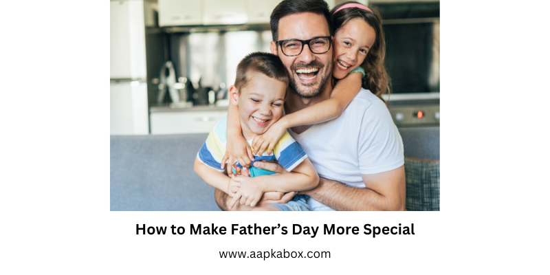 How to Make Father’s Day More Special